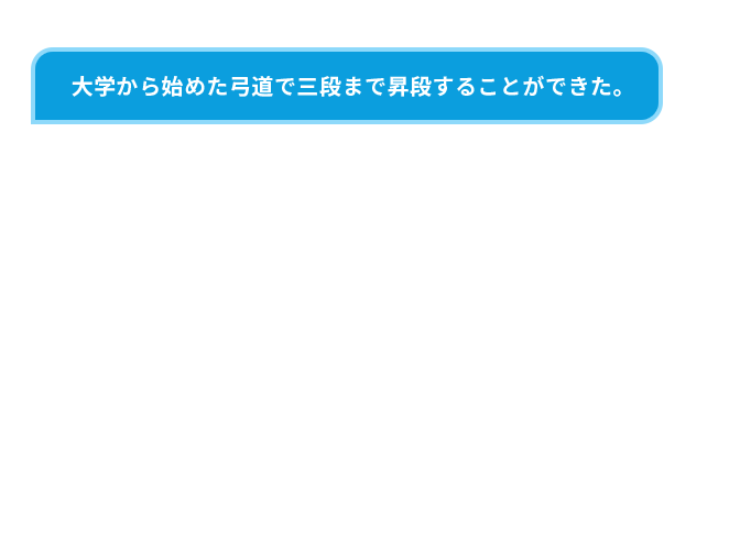 大学から始めた弓道で三段まで昇段することができた。