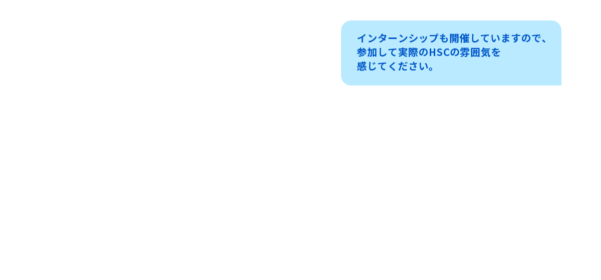 インターンシップも開催してますので、参加して実際のHSCの雰囲気を感じてください。