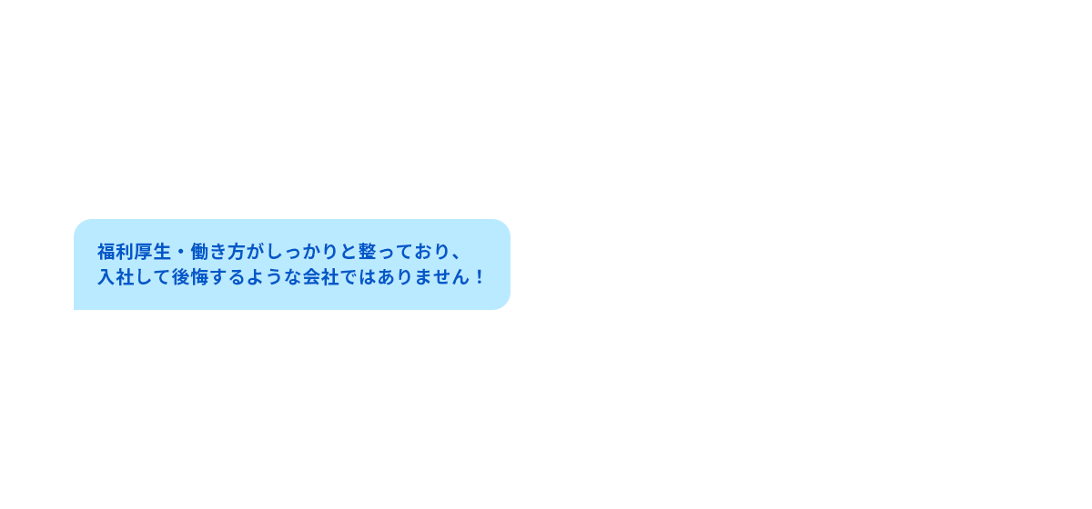 福利厚生・働き方がしっかりと整っており、入社して後悔するような会社ではありません！